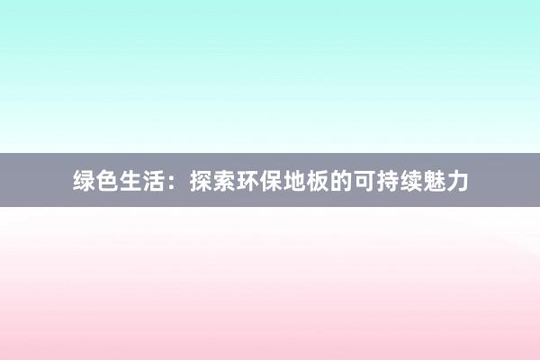 绿色生活：探索环保地板的可持续魅力