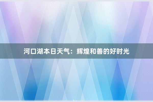 河口湖本日天气：辉煌和善的好时光