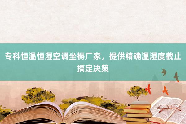 专科恒温恒湿空调坐褥厂家，提供精确温湿度截止搞定决策