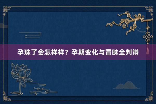 孕珠了会怎样样？孕期变化与冒昧全判辨