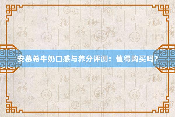 安慕希牛奶口感与养分评测：值得购买吗？